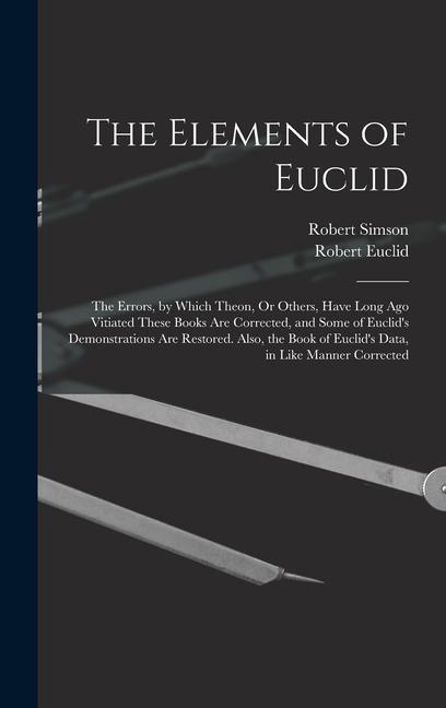 Könyv The Elements of Euclid: The Errors, by Which Theon, Or Others, Have Long Ago Vitiated These Books Are Corrected, and Some of Euclid's Demonstr Robert Euclid