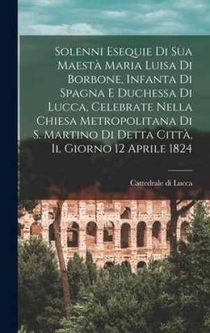 Knjiga Solenni esequie di Sua Maest? Maria Luisa di Borbone, infanta di spagna e duchessa di Lucca, celebrate nella chiesa metropolitana di S. Martino di det 