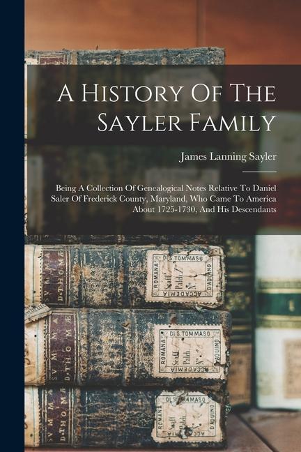 Kniha A History Of The Sayler Family: Being A Collection Of Genealogical Notes Relative To Daniel Saler Of Frederick County, Maryland, Who Came To America A 