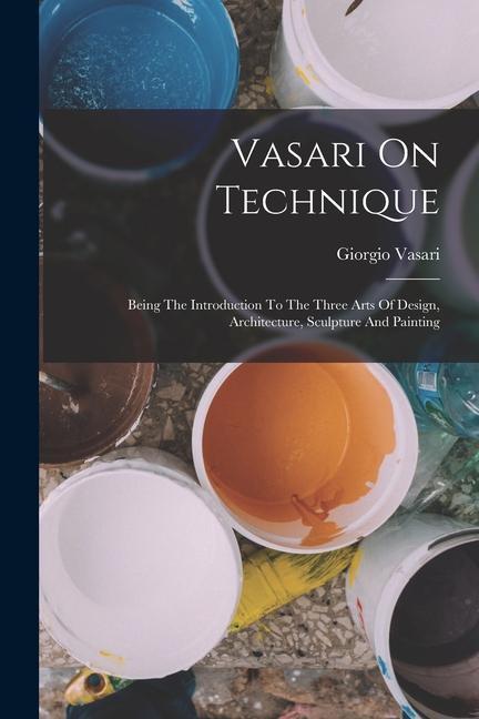 Carte Vasari On Technique: Being The Introduction To The Three Arts Of Design, Architecture, Sculpture And Painting 