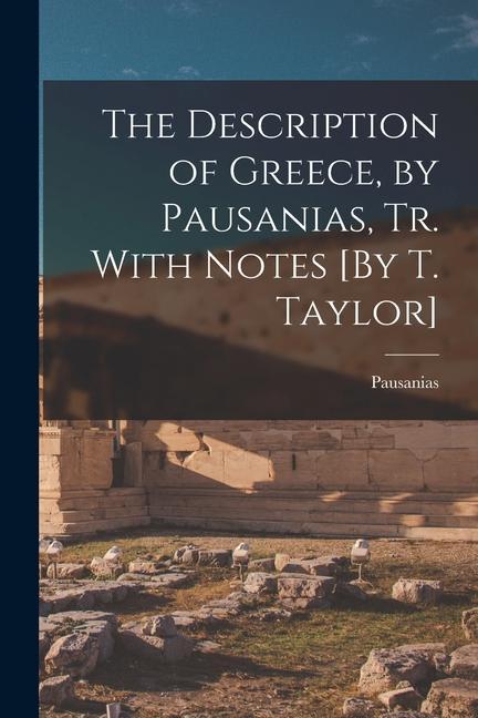 Könyv The Description of Greece, by Pausanias, Tr. With Notes [By T. Taylor] 