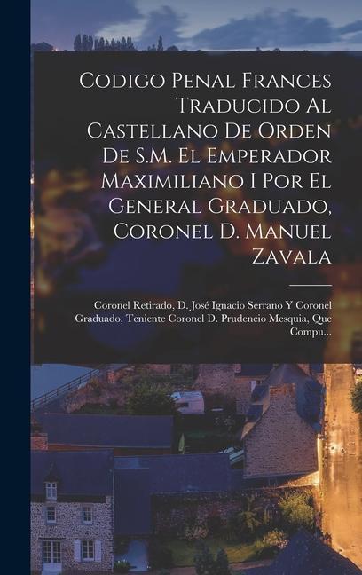 Knjiga Codigo Penal Frances Traducido Al Castellano De Orden De S.M. El Emperador Maximiliano I Por El General Graduado, Coronel D. Manuel Zavala; Coronel Re 