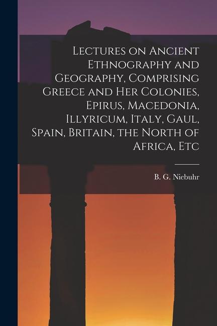 Книга Lectures on Ancient Ethnography and Geography, Comprising Greece and her Colonies, Epirus, Macedonia, Illyricum, Italy, Gaul, Spain, Britain, the Nort 