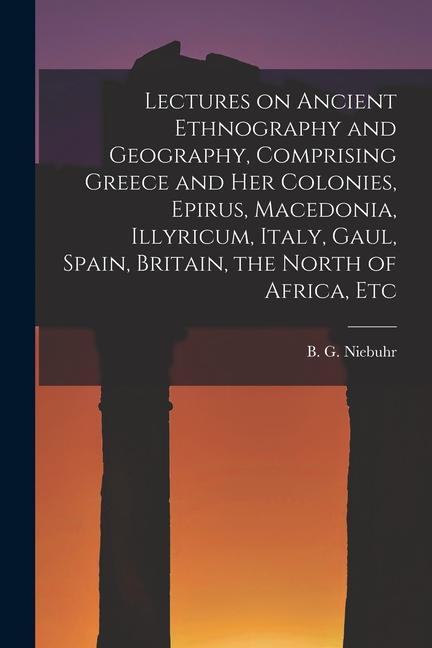 Book Lectures on Ancient Ethnography and Geography, Comprising Greece and her Colonies, Epirus, Macedonia, Illyricum, Italy, Gaul, Spain, Britain, the Nort 