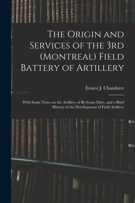 Boek The Origin and Services of the 3rd (Montreal) Field Battery of Artillery: With Some Notes on the Artillery of By-gone Days, and a Brief History of the Ernest J. Chambers
