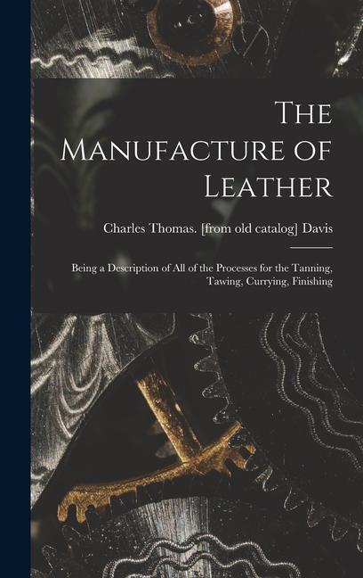 Carte The Manufacture of Leather: Being a Description of all of the Processes for the Tanning, Tawing, Currying, Finishing 