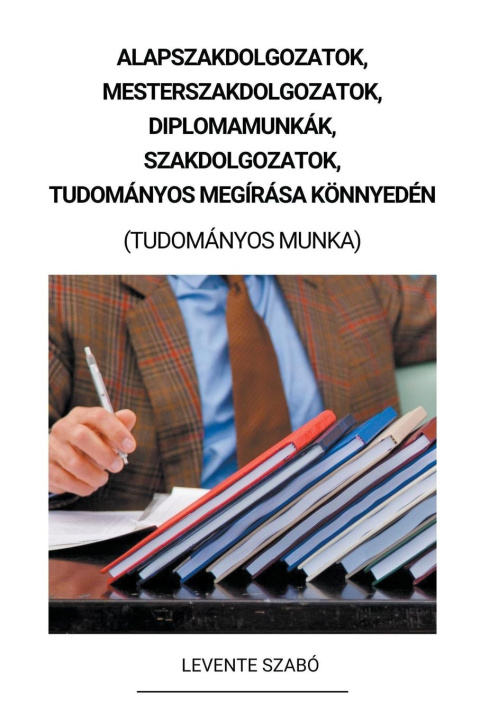 Knjiga Alapszakdolgozatok, Mesterszakdolgozatok, Diplomamunkák, Szakdolgozatok, Tudományos Megírása Könnyedén (Tudományos Munka) 