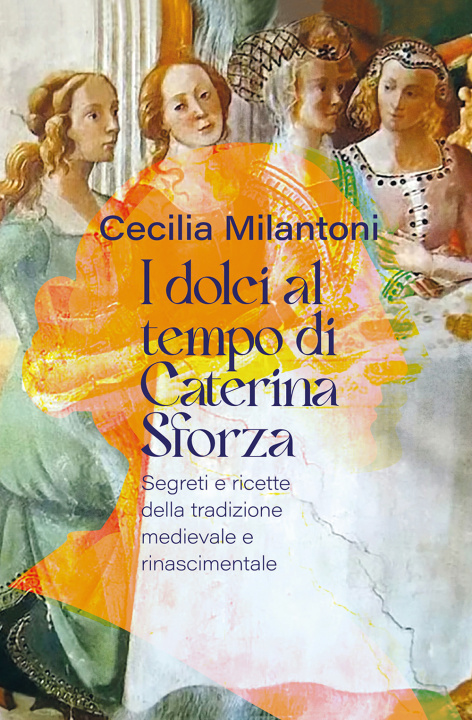 Könyv dolci al tempo di Caterina Sforza. Segreti e ricette della tradizione medievale e rinascimentale Cecilia Milantoni