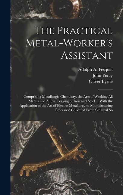 Book The Practical Metal-Worker's Assistant: Comprising Metallurgic Chemistry, the Arts of Working All Metals and Alloys, Forging of Iron and Steel ... Wit John Percy