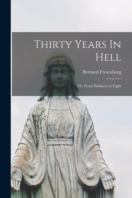 Book Thirty Years In Hell: Or, From Darkness to Light Bernard Fresenborg