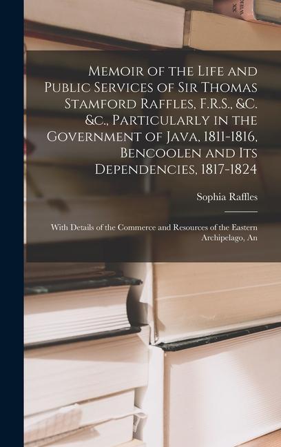 Książka Memoir of the Life and Public Services of Sir Thomas Stamford Raffles, F.R.S., &c. &c., Particularly in the Government of Java, 1811-1816, Bencoolen a 