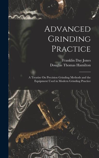 Carte Advanced Grinding Practice: A Treatise On Precision Grinding Methods and the Equipment Used in Modern Grinding Practice Franklin Day Jones