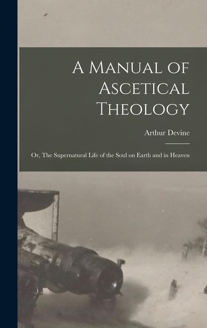 Libro A Manual of Ascetical Theology: Or, The Supernatural Life of the Soul on Earth and in Heaven 