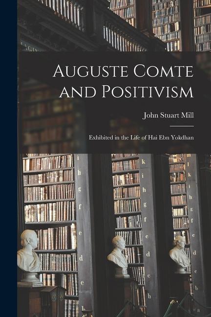 Book Auguste Comte and Positivism: Exhibited in the Life of Hai Ebn Yokdhan 