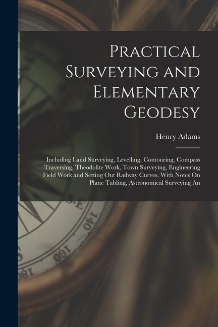 Könyv Practical Surveying and Elementary Geodesy: Including Land Surveying, Levelling, Contouring, Compass Traversing, Theodolite Work, Town Surveying, Engi 