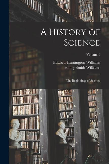 Carte A History of Science: The Beginnings of Science; Volume 1 Edward Huntington Williams