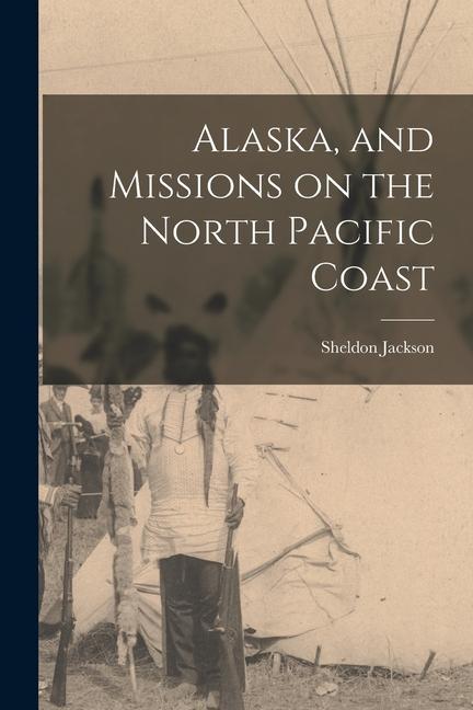Knjiga Alaska, and Missions on the North Pacific Coast Sheldon Jackson