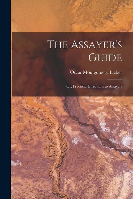 Book The Assayer's Guide: Or, Practical Directions to Assayers Oscar Montgomery Lieber