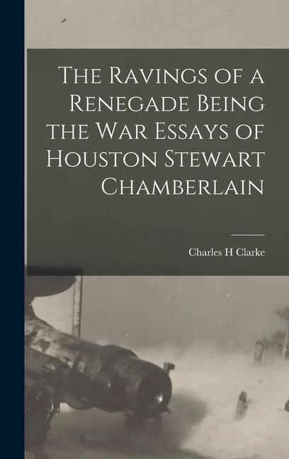 Kniha The Ravings of a Renegade Being the War Essays of Houston Stewart Chamberlain Charles H Clarke