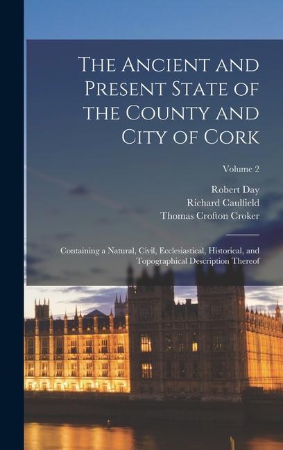 Kniha The Ancient and Present State of the County and City of Cork: Containing a Natural, Civil, Ecclesiastical, Historical, and Topographical Description T Richard Caulfield