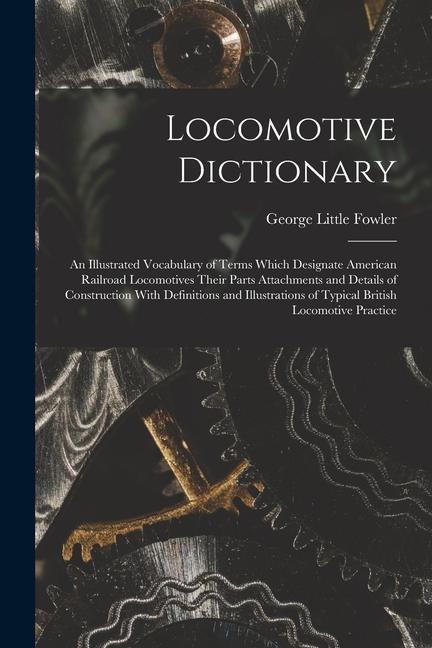 Könyv Locomotive Dictionary: An Illustrated Vocabulary of Terms Which Designate American Railroad Locomotives Their Parts Attachments and Details o 