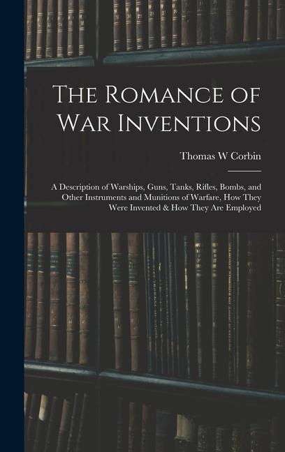 Książka The Romance of war Inventions; a Description of Warships, Guns, Tanks, Rifles, Bombs, and Other Instruments and Munitions of Warfare, how They Were In 