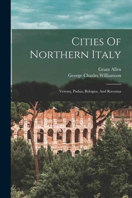Kniha Cities Of Northern Italy: Verona, Padua, Bologna, And Ravenna Grant Allen