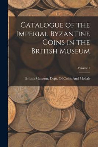 Book Catalogue of the Imperial Byzantine Coins in the British Museum; Volume 1 