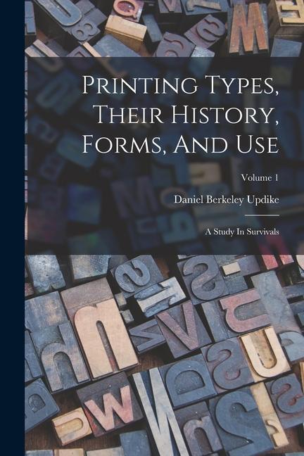 Book Printing Types, Their History, Forms, And Use: A Study In Survivals; Volume 1 Daniel Berkeley Updike