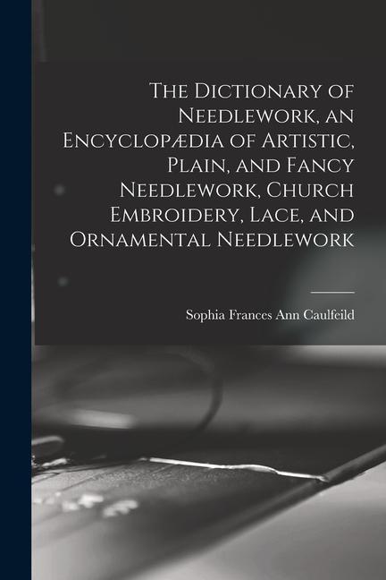 Carte The Dictionary of Needlework, an Encyclop?dia of Artistic, Plain, and Fancy Needlework, Church Embroidery, Lace, and Ornamental Needlework 