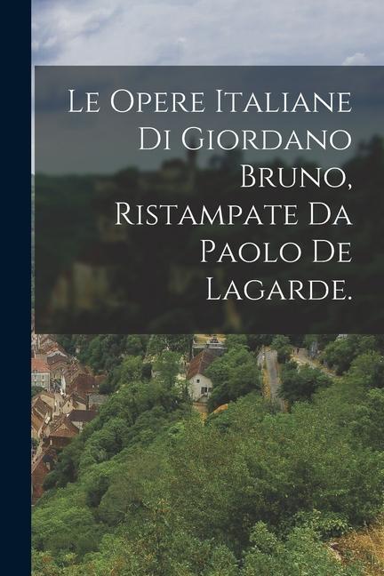 Kniha Le Opere Italiane Di Giordano Bruno, Ristampate Da Paolo De Lagarde. 