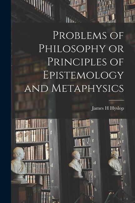 Könyv Problems of Philosophy or Principles of Epistemology and Metaphysics 