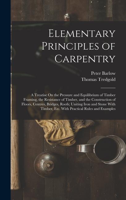 Kniha Elementary Principles of Carpentry: A Treatise On the Pressure and Equilibrium of Timber Framing, the Resistance of Timber, and the Construction of Fl Thomas Tredgold