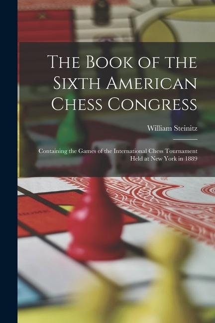 Книга The Book of the Sixth American Chess Congress: Containing the Games of the International Chess Tournament Held at New York in 1889 