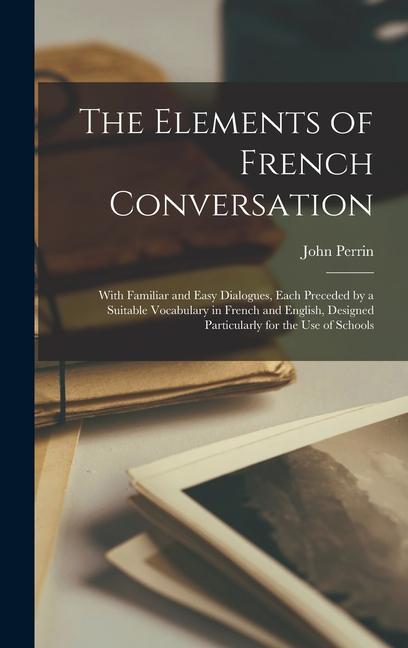 Kniha The Elements of French Conversation: With Familiar and Easy Dialogues, Each Preceded by a Suitable Vocabulary in French and English, Designed Particul 