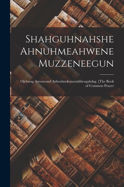 Könyv Shahguhnahshe Ahnuhmeahwene Muzzeneegun: Ojebwag Anwawaud Azheuhnekenootahbeegahdag. [The Book of Common Prayer 