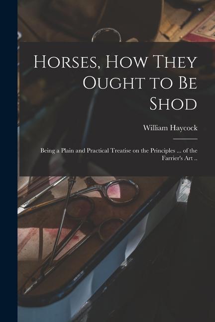 Carte Horses, how They Ought to be Shod: Being a Plain and Practical Treatise on the Principles ... of the Farrier's art .. 