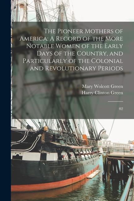 Kniha The Pioneer Mothers of America: A Record of the More Notable Women of the Early Days of the Country, and Particularly of the Colonial and Revolutionar Mary Wolcott Green