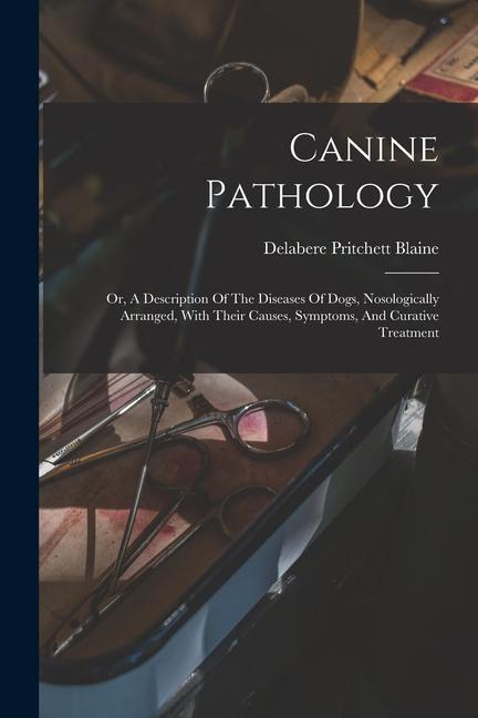 Kniha Canine Pathology: Or, A Description Of The Diseases Of Dogs, Nosologically Arranged, With Their Causes, Symptoms, And Curative Treatment 