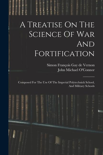 Kniha A Treatise On The Science Of War And Fortification: Composed For The Use Of The Imperial Polytechnick School, And Military Schools John Michael O'Connor