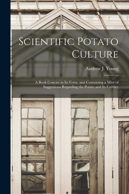 Carte Scientific Potato Culture: A Book Concise in Its Form, and Containing a Mint of Suggestions Regarding the Potato and Its Culture 