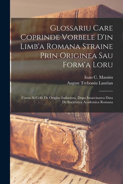 Buch Glossariu Care Coprinde Vorbele D'in Limb'a Romana Straine Prin Originea Sau Form'a Loru: Cumu Si Celle De Origine Indouiosa. Dupo Insarcinarea Data D Ioan C. Massim