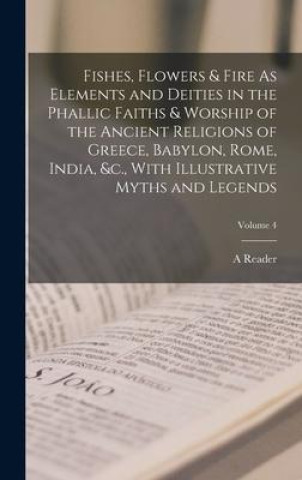Carte Fishes, Flowers & Fire As Elements and Deities in the Phallic Faiths & Worship of the Ancient Religions of Greece, Babylon, Rome, India, &c., With Ill 