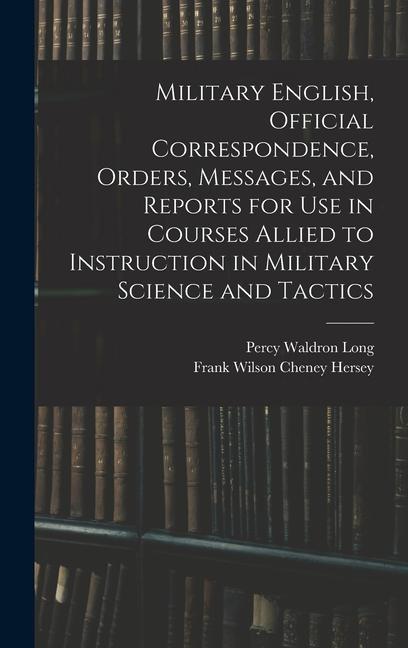 Könyv Military English, Official Correspondence, Orders, Messages, and Reports for use in Courses Allied to Instruction in Military Science and Tactics Frank Wilson Cheney Hersey