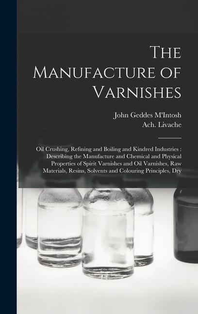 Carte The Manufacture of Varnishes: Oil Crushing, Refining and Boiling and Kindred Industries: Describing the Manufacture and Chemical and Physical Proper John Geddes M'Intosh