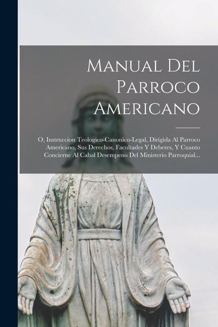 Kniha Manual Del Parroco Americano: O, Instruccion Teologico-canonico-legal, Dirigida Al Parroco Americano, Sus Derechos, Facultades Y Deberes, Y Cuanto C 