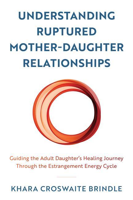 Kniha Understanding Ruptured Mother-Daughter Relationships: Guiding the Adult Daughter's Healing Journey Through the Estrangement Energy Cycle 