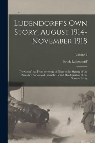 Carte Ludendorff's Own Story, August 1914-November 1918: The Great War From the Siege of Li?ge to the Signing of the Armistice As Viewed From the Grand Head 
