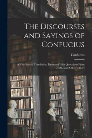 Kniha The Discourses and Sayings of Confucius: A New Special Translation, Illustrated With Quotations From Goethe and Other Writers 