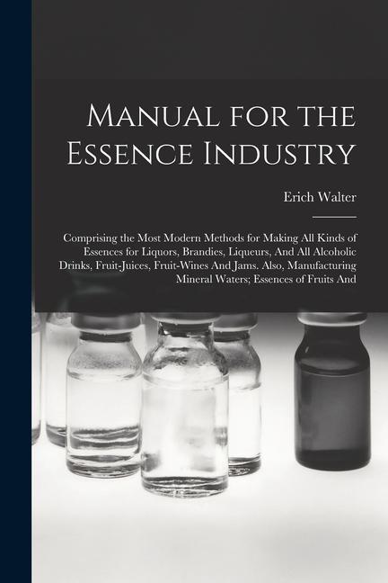 Kniha Manual for the Essence Industry: Comprising the Most Modern Methods for Making All Kinds of Essences for Liquors, Brandies, Liqueurs, And All Alcoholi 